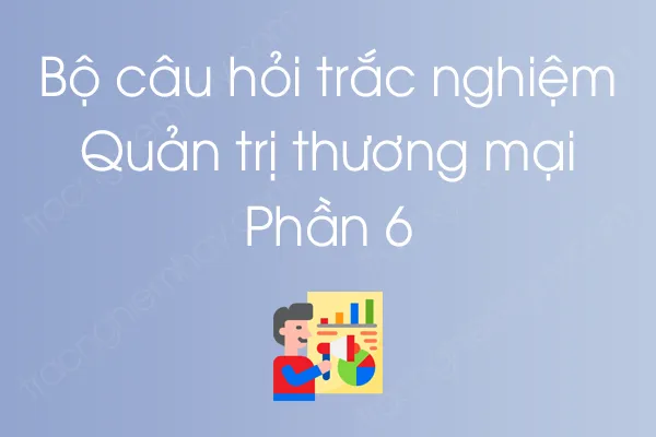 Bộ câu hỏi trắc nghiệm môn Quản trị thương mại - Phần 6 Bộ câu hỏi trắc nghiệm môn Quản trị thương mại - Phần 6