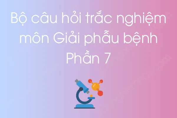 Bộ câu hỏi trắc nghiệm môn Giải phẫu bệnh - Phần 7 Bộ câu hỏi trắc nghiệm môn Giải phẫu bệnh - Phần 7