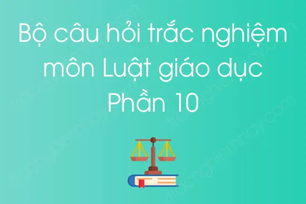 Bộ câu hỏi trắc nghiệm môn Luật giáo dục - Phần 10 Bộ câu hỏi trắc nghiệm môn Luật giáo dục - Phần 10