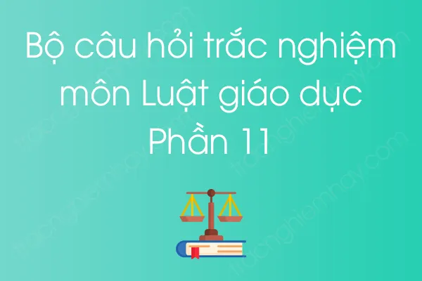 Bộ câu hỏi trắc nghiệm môn Luật giáo dục - Phần 11 Bộ câu hỏi trắc nghiệm môn Luật giáo dục - Phần 11