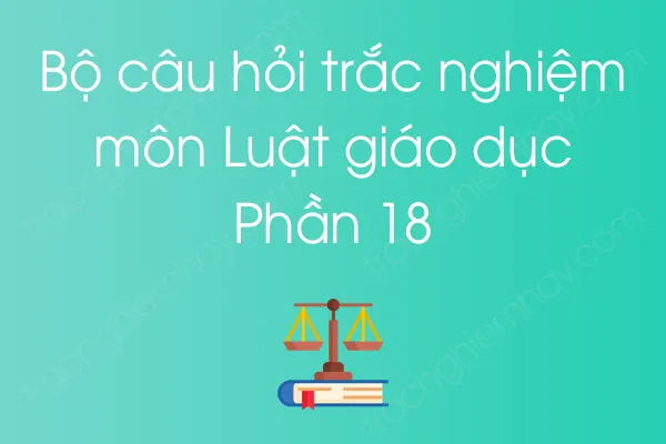 Bộ câu hỏi trắc nghiệm môn Luật giáo dục - Phần 18 Bộ câu hỏi trắc nghiệm môn Luật giáo dục - Phần 18