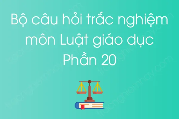 Bộ câu hỏi trắc nghiệm môn Luật giáo dục - Phần 20 Bộ câu hỏi trắc nghiệm môn Luật giáo dục - Phần 20
