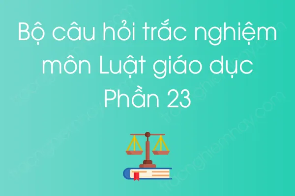 Bộ câu hỏi trắc nghiệm môn Luật giáo dục - Phần 23 Bộ câu hỏi trắc nghiệm môn Luật giáo dục - Phần 23