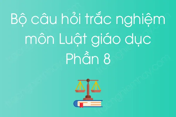 Bộ câu hỏi trắc nghiệm môn Luật giáo dục - Phần 8 Bộ câu hỏi trắc nghiệm môn Luật giáo dục - Phần 8