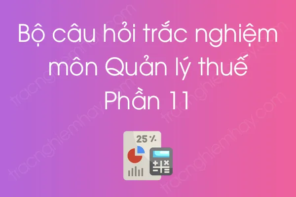Bộ câu hỏi trắc nghiệm môn Quản lý thuế - Phần 11 Bộ câu hỏi trắc nghiệm môn Quản lý thuế - Phần 11