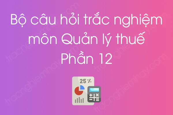Bộ câu hỏi trắc nghiệm môn Quản lý thuế - Phần 12 Bộ câu hỏi trắc nghiệm môn Quản lý thuế - Phần 12