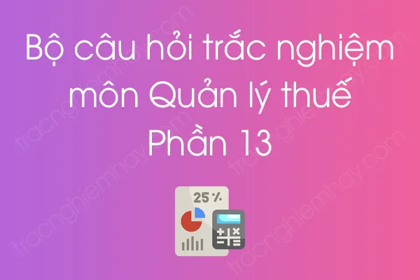 Bộ câu hỏi trắc nghiệm môn Quản lý thuế - Phần 13 Bộ câu hỏi trắc nghiệm môn Quản lý thuế - Phần 13