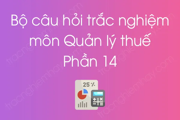 Bộ câu hỏi trắc nghiệm môn Quản lý thuế - Phần 14 Bộ câu hỏi trắc nghiệm môn Quản lý thuế - Phần 14