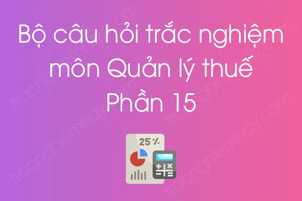 Bộ câu hỏi trắc nghiệm môn Quản lý thuế - Phần 15 Bộ câu hỏi trắc nghiệm môn Quản lý thuế - Phần 15