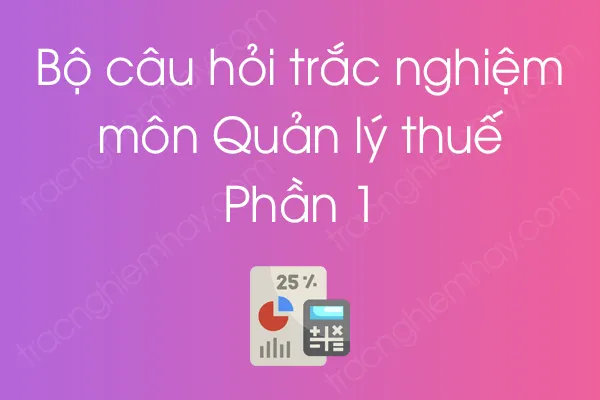 Bộ câu hỏi trắc nghiệm môn Quản lý thuế - Phần 1 Bộ câu hỏi trắc nghiệm môn Quản lý thuế - Phần 1