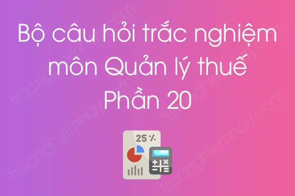 Bộ câu hỏi trắc nghiệm môn Quản lý thuế - Phần 20 Bộ câu hỏi trắc nghiệm môn Quản lý thuế - Phần 20