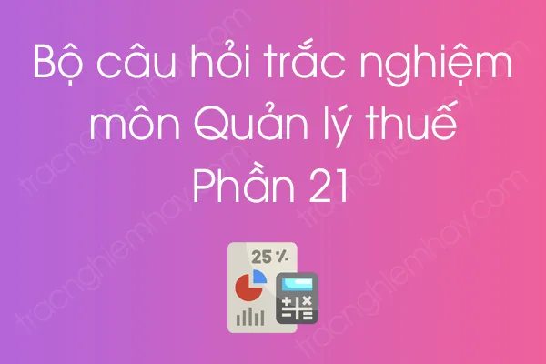 Bộ câu hỏi trắc nghiệm môn Quản lý thuế - Phần 21 Bộ câu hỏi trắc nghiệm môn Quản lý thuế - Phần 21