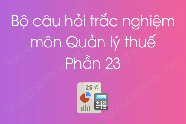 Bộ câu hỏi trắc nghiệm môn Quản lý thuế - Phần 23 Bộ câu hỏi trắc nghiệm môn Quản lý thuế - Phần 23