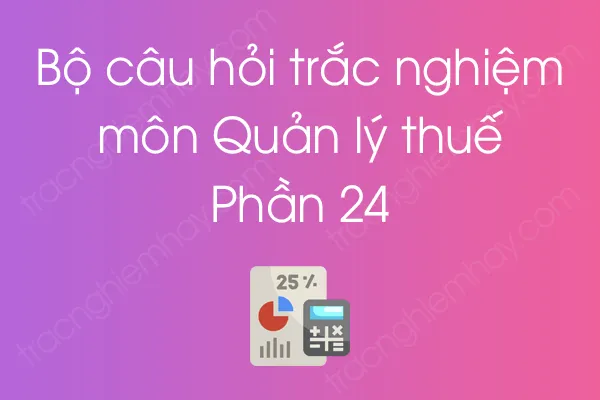 Bộ câu hỏi trắc nghiệm môn Quản lý thuế - Phần 24 Bộ câu hỏi trắc nghiệm môn Quản lý thuế - Phần 24