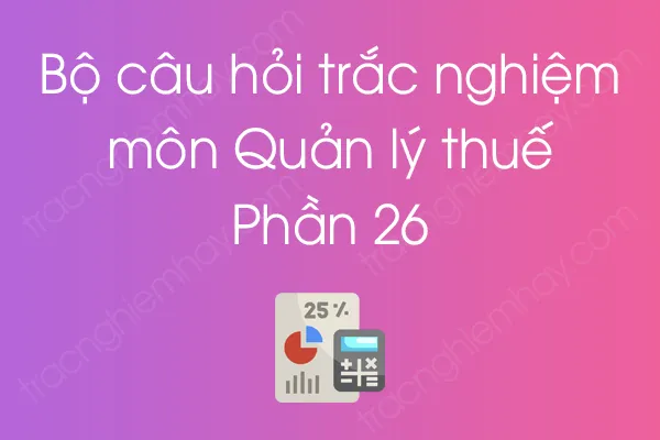 Bộ câu hỏi trắc nghiệm môn Quản lý thuế - Phần 26 Bộ câu hỏi trắc nghiệm môn Quản lý thuế - Phần 26