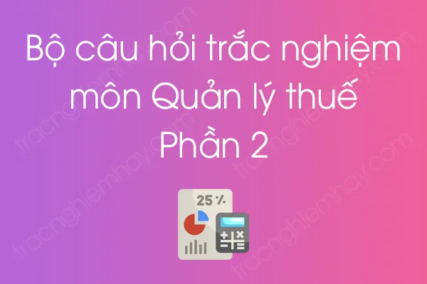 Bộ câu hỏi trắc nghiệm môn Quản lý thuế - Phần 2 Bộ câu hỏi trắc nghiệm môn Quản lý thuế - Phần 2