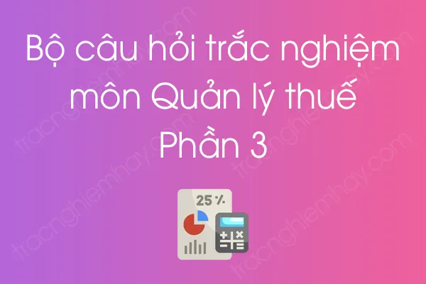 Bộ câu hỏi trắc nghiệm môn Quản lý thuế - Phần 3 Bộ câu hỏi trắc nghiệm môn Quản lý thuế - Phần 3