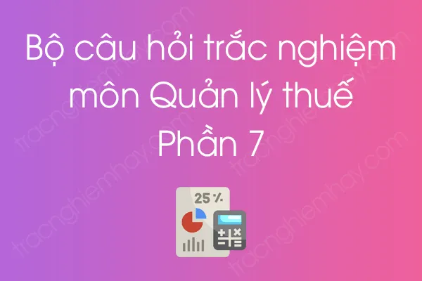 Bộ câu hỏi trắc nghiệm môn Quản lý thuế - Phần 7 Bộ câu hỏi trắc nghiệm môn Quản lý thuế - Phần 7