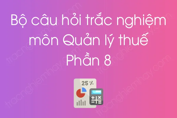 Bộ câu hỏi trắc nghiệm môn Quản lý thuế - Phần 8 Bộ câu hỏi trắc nghiệm môn Quản lý thuế - Phần 8