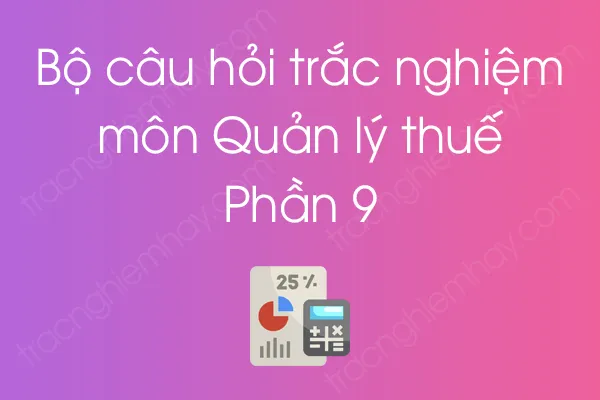 Bộ câu hỏi trắc nghiệm môn Quản lý thuế - Phần 9 Bộ câu hỏi trắc nghiệm môn Quản lý thuế - Phần 9