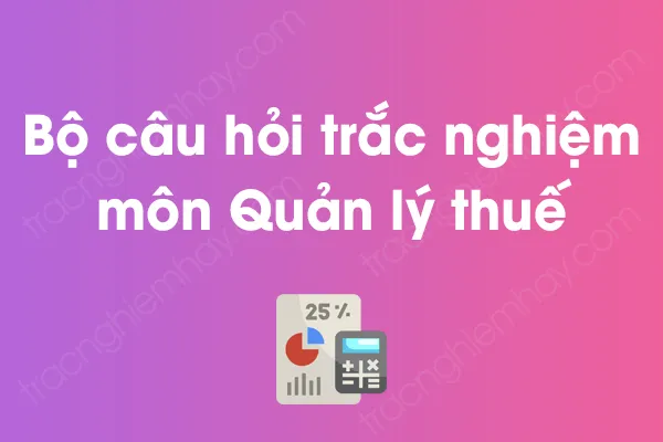 Bộ câu hỏi trắc nghiệm môn Quản lý thuế có đáp án Bộ câu hỏi trắc nghiệm môn Quản lý thuế có đáp án