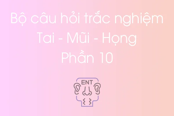 Bộ câu hỏi trắc nghiệm Tai - Mũi - Họng - Phần 10 Bộ câu hỏi trắc nghiệm Tai - Mũi - Họng - Phần 10