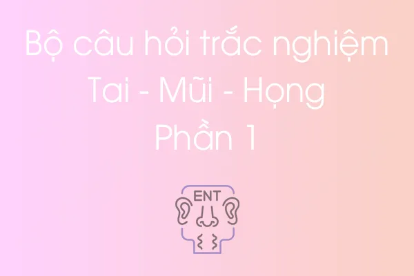 Bộ câu hỏi trắc nghiệm Tai - Mũi - Họng - Phần 1 Bộ câu hỏi trắc nghiệm Tai - Mũi - Họng - Phần 1