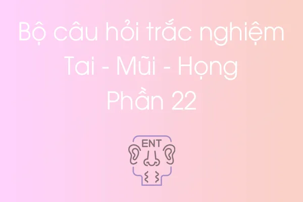 Bộ câu hỏi trắc nghiệm Tai - Mũi - Họng - Phần 22 Bộ câu hỏi trắc nghiệm Tai - Mũi - Họng - Phần 22