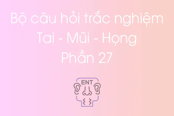 Bộ câu hỏi trắc nghiệm Tai - Mũi - Họng - Phần 27 Bộ câu hỏi trắc nghiệm Tai - Mũi - Họng - Phần 27