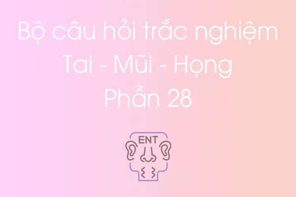 Bộ câu hỏi trắc nghiệm Tai - Mũi - Họng - Phần 28 Bộ câu hỏi trắc nghiệm Tai - Mũi - Họng - Phần 28