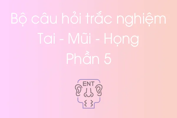 Bộ câu hỏi trắc nghiệm Tai - Mũi - Họng - Phần 5 Bộ câu hỏi trắc nghiệm Tai - Mũi - Họng - Phần 5