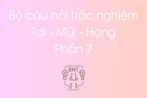 Bộ câu hỏi trắc nghiệm Tai - Mũi - Họng - Phần 7 Bộ câu hỏi trắc nghiệm Tai - Mũi - Họng - Phần 7