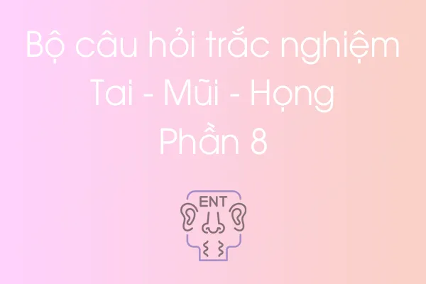 Bộ câu hỏi trắc nghiệm Tai - Mũi - Họng - Phần 8 Bộ câu hỏi trắc nghiệm Tai - Mũi - Họng - Phần 8