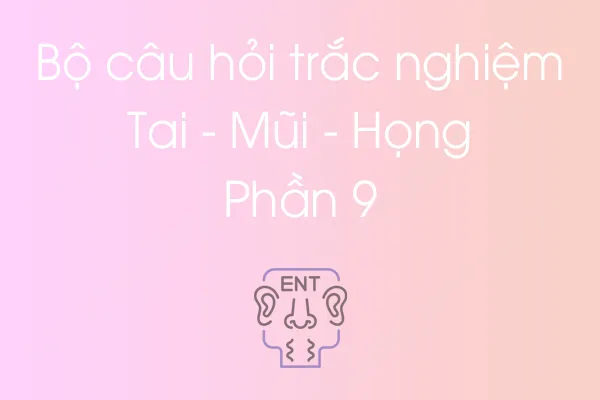 Bộ câu hỏi trắc nghiệm Tai - Mũi - Họng - Phần 9 Bộ câu hỏi trắc nghiệm Tai - Mũi - Họng - Phần 9