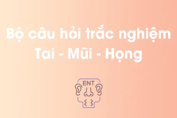 Bộ câu hỏi trắc nghiệm Tai - Mũi - Họng có đáp án Bộ câu hỏi trắc nghiệm Tai - Mũi - Họng có đáp án