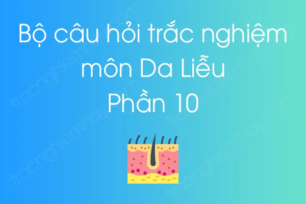 Bộ câu hỏi trắc nghiệm môn Da Liễu - Phần 10 Bộ câu hỏi trắc nghiệm môn Da Liễu - Phần 10