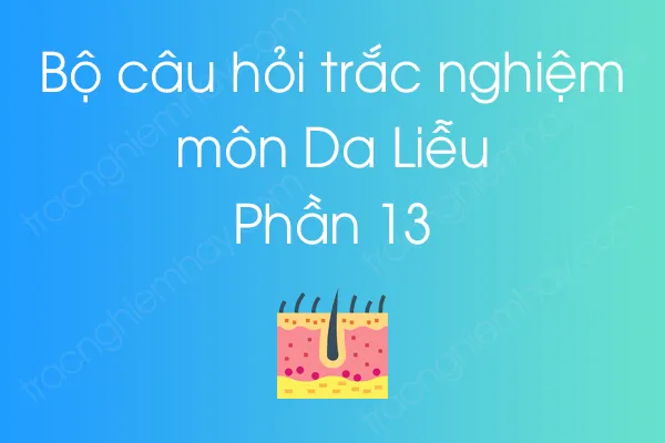 Bộ câu hỏi trắc nghiệm môn Da Liễu - Phần 13 Bộ câu hỏi trắc nghiệm môn Da Liễu - Phần 13
