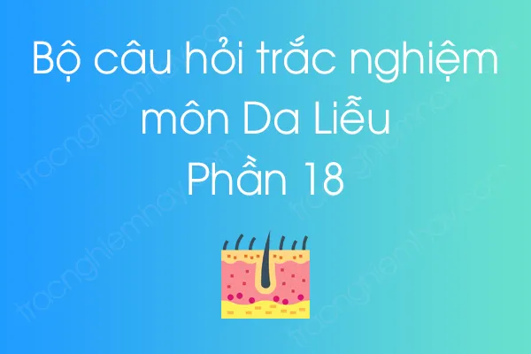 Bộ câu hỏi trắc nghiệm môn Da Liễu - Phần 18 Bộ câu hỏi trắc nghiệm môn Da Liễu - Phần 18