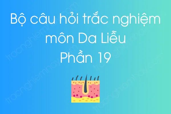 Bộ câu hỏi trắc nghiệm môn Da Liễu - Phần 19 Bộ câu hỏi trắc nghiệm môn Da Liễu - Phần 19