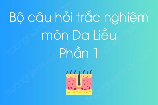 Bộ câu hỏi trắc nghiệm môn Da Liễu - Phần 1 Bộ câu hỏi trắc nghiệm môn Da Liễu - Phần 1