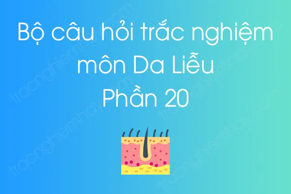 Bộ câu hỏi trắc nghiệm môn Da Liễu - Phần 20 Bộ câu hỏi trắc nghiệm môn Da Liễu - Phần 20