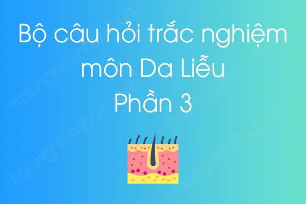 Bộ câu hỏi trắc nghiệm môn Da Liễu - Phần 3 Bộ câu hỏi trắc nghiệm môn Da Liễu - Phần 3