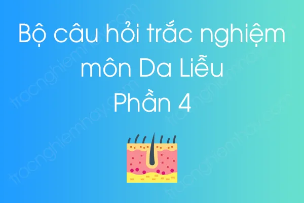 Bộ câu hỏi trắc nghiệm môn Da Liễu - Phần 4 Bộ câu hỏi trắc nghiệm môn Da Liễu - Phần 4