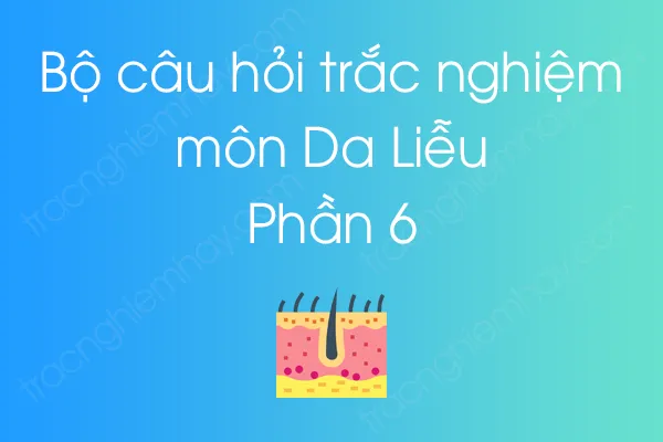 Bộ câu hỏi trắc nghiệm môn Da Liễu - Phần 6 Bộ câu hỏi trắc nghiệm môn Da Liễu - Phần 6
