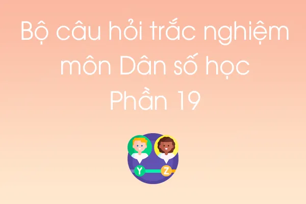 Bộ câu hỏi trắc nghiệm môn Dân số học - Phần 19 Bộ câu hỏi trắc nghiệm môn Dân số học - Phần 19