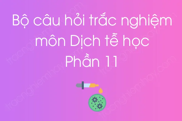 Bộ câu hỏi trắc nghiệm môn Dịch tễ học - Phần 11 Bộ câu hỏi trắc nghiệm môn Dịch tễ học - Phần 11