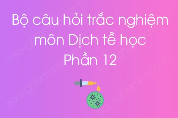 Bộ câu hỏi trắc nghiệm môn Dịch tễ học - Phần 12 Bộ câu hỏi trắc nghiệm môn Dịch tễ học - Phần 12