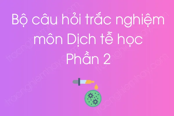 Bộ câu hỏi trắc nghiệm môn Dịch tễ học - Phần 2 Bộ câu hỏi trắc nghiệm môn Dịch tễ học - Phần 2