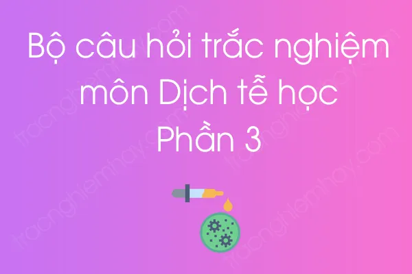 Bộ câu hỏi trắc nghiệm môn Dịch tễ học - Phần 3 Bộ câu hỏi trắc nghiệm môn Dịch tễ học - Phần 3