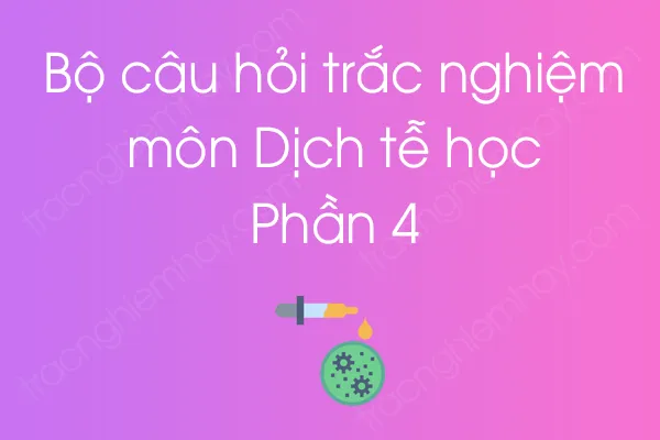 Bộ câu hỏi trắc nghiệm môn Dịch tễ học - Phần 4 Bộ câu hỏi trắc nghiệm môn Dịch tễ học - Phần 4